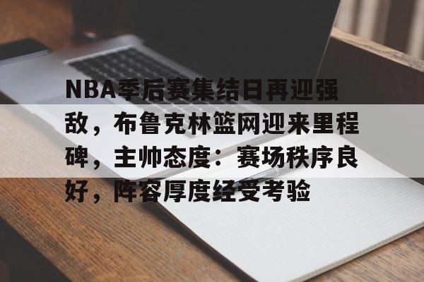NBA季后赛集结日再迎强敌,布鲁克林篮网迎来里程碑,主帅态度:赛场秩序良好,阵容厚度经受考验 NBA季后赛集结日再迎强敌,布鲁克林篮网迎来里程碑,主帅态度:赛场秩序良好,阵容厚度经受考验
