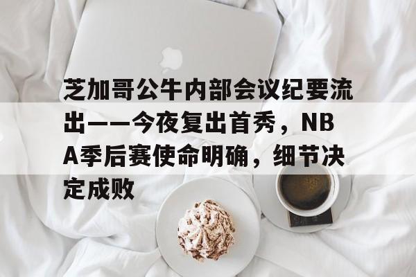 芝加哥公牛内部会议纪要流出——今夜复出首秀，NBA季后赛使命明确，细节决定成败