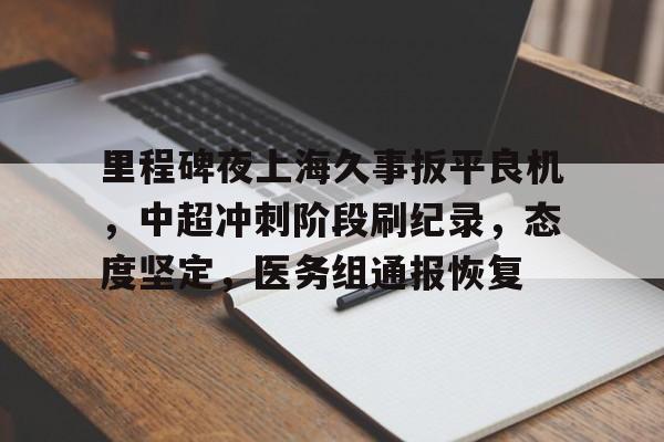 体育k1官网-里程碑夜上海久事扳平良机，中超冲刺阶段刷纪录，态度坚定，医务组通报恢复