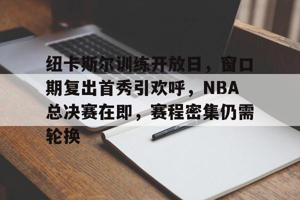 纽卡斯尔训练开放日，窗口期复出首秀引欢呼，NBA总决赛在即，赛程密集仍需轮换